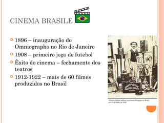 CINEMA BRASILEIRO
1896 – inauguração do
Omniographo no Rio de Janeiro
 1908 – primeiro jogo de futebol
 Êxito do cinema – fechamento dos
teatros
 1912-1922 – mais de 60 filmes
produzidos no Brasil


 