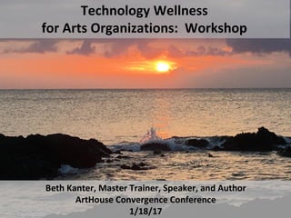 Technology Wellness
for Arts Organizations: Workshop
Beth Kanter, Master Trainer, Speaker, and Author
ArtHouse Convergence Conference
1/18/17
 