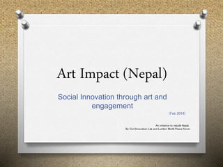 Art Impact (Nepal)
Social Innovation through art and
engagement
(Feb 2016)
An initiative to rebuild Nepal,
By Civil Innovation Lab and Lumbini World Peace forum
 