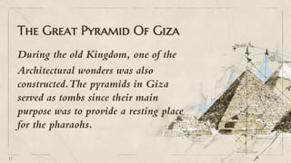 The Great Pyramid Of Giza
During the old Kingdom, one of the
Architectural wonders was also
constructed.The pyramids in Giza
served as tombs since their main
purpose was to provide a resting place
for the pharaohs.
17
 