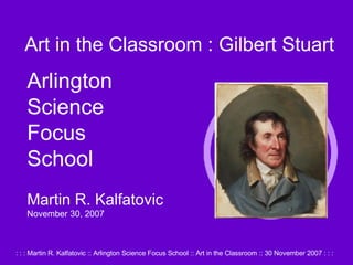 Art in the Classroom : Gilbert Stuart Arlington Science Focus School Martin R. Kalfatovic November 30, 2007 