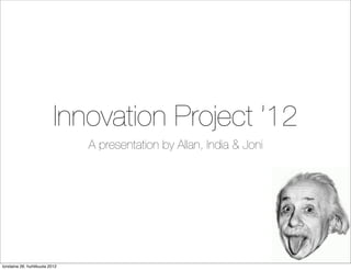 Innovation Project ’12
                                A presentation by Allan, India & Joni




torstaina 26. huhtikuuta 2012
 