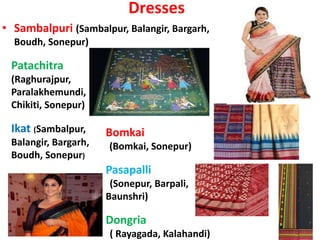 Dresses
• Sambalpuri (Sambalpur, Balangir, Bargarh,
Boudh, Sonepur)
Bomkai
(Bomkai, Sonepur)
Pasapalli
(Sonepur, Barpali,
Baunshri)
Dongria
( Rayagada, Kalahandi)
Patachitra
(Raghurajpur,
Paralakhemundi,
Chikiti, Sonepur)
Ikat (Sambalpur,
Balangir, Bargarh,
Boudh, Sonepur)
 