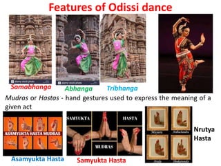 Features of Odissi dance
Samabhanga Tribhanga
Abhanga
Mudras or Hastas - hand gestures used to express the meaning of a
given act
Asamyukta Hasta Samyukta Hasta
Nrutya
Hasta
 