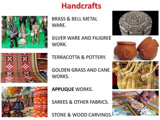 Handcrafts
BRASS & BELL METAL
WARE.
SILVER WARE AND FILIGREE
WORK.
TERRACOTTA & POTTERY.
GOLDEN GRASS AND CANE
WORKS.
APPLIQUE WORKS.
SAREES & OTHER FABRICS.
STONE & WOOD CARVINGS.
 