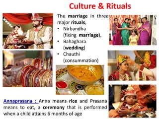 Culture & Rituals
The marriage in three
major rituals,
• Nirbandha
(fixing marriage),
• Bahaghara
(wedding)
• Chauthi
(consummation)
Annaprasana : Anna means rice and Prasana
means to eat, a ceremony that is performed
when a child attains 6 months of age
 