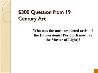 $300 Question from 19th
Century Art

      Who was the most respected artist of
      the Impressionist Period (Known as
            the Master of Light)?
 