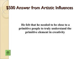 $500 Answer from Artistic Influences


        He felt that he needed to be close to a
      primitive people to truly understand the
          primitive element in creativity
 