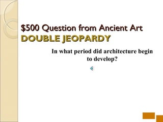 $500 Question from Ancient Art
DOUBLE JEOPARDY
       In what period did architecture begin
                    to develop?
 