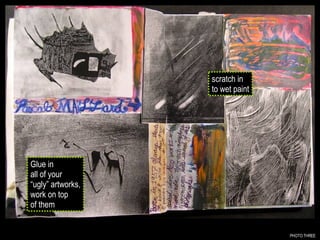 PHOTO THREE scratch in to wet paint Glue in all of your “ ugly” artworks, work on top of them 