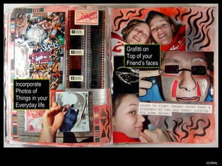JOURNAL Incorporate Photos of Things in your Everyday life Grafitti on Top of your Friend’s faces 