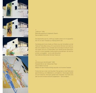 „Aufbruch“ 1995
      Behandlungszentrum Vogtareuth, Bayern
      Seccomalerei mit Acryl

      Die Geschichte, die von „Hoffnung“ erzählt, ersann ich mir speziell für
      den Ort, an dem Therapie zur Heilung führen soll.

      Fluchtartig stürmt eine Herde von Rehen aus der Dunkelheit und der
      Tiefe der Farbe Blau heraus. Ein dynamischer Moment wird damit er-
      klärt. Eine weibliche Figur schwebt über einer blauen Schlucht. Durch
      ihre Gestik wird sie zur Botschafterin der Gefühle all der Menschen,
      die sich in einer bewegten Aufbruchstimmung befinden. Sie wird be-
      schützt und begleitet – sie ist unter Menschen.
      Das helfende Miteinander löst das Chaos auf.




      „Erinnerung an die Schulzeit“ 1998
      Fassadenbild an der Volksschule Thaur
      Seccomalerei mit Acryl
      Malerei mit dem Pinsel auf fertig verputzte und trockene Fassade

      Früher hat man in den noch feuchten Putz gemalt, um der Farbe eine
      gute Eintiefung und Haltbarkeit zu ermöglichen. Heutzutage arbeite
      ich auf modernen, thermisch gedämmten Fassaden. Die Farbe wird
      also auf eine trockene Schicht aufgebracht – Seccomalerei.
230
 