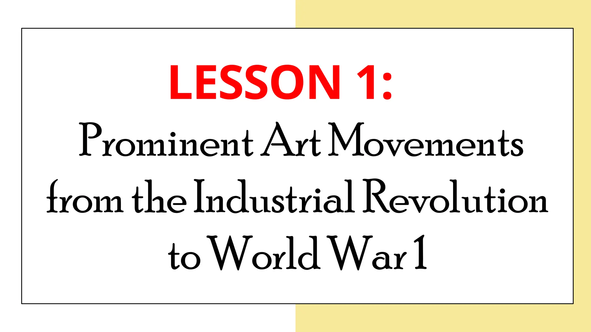 LESSON 1:
ProminentArtMovements
fromtheIndustrialRevolution
toWorldWar1
 