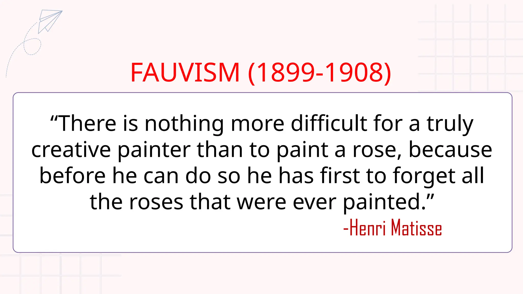 FAUVISM (1899-1908)
“There is nothing more difficult for a truly
creative painter than to paint a rose, because
before he can do so he has first to forget all
the roses that were ever painted.”
-Henri Matisse
 