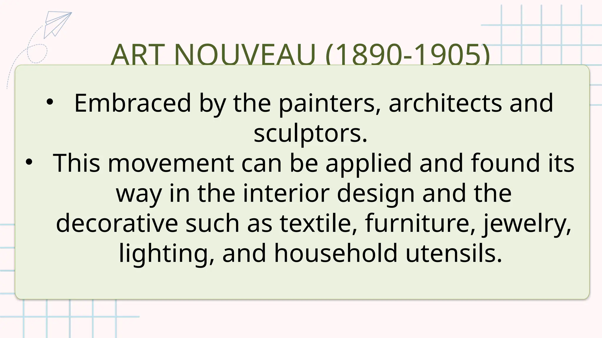 ART NOUVEAU (1890-1905)
• Embraced by the painters, architects and
sculptors.
• This movement can be applied and found its
way in the interior design and the
decorative such as textile, furniture, jewelry,
lighting, and household utensils.
 