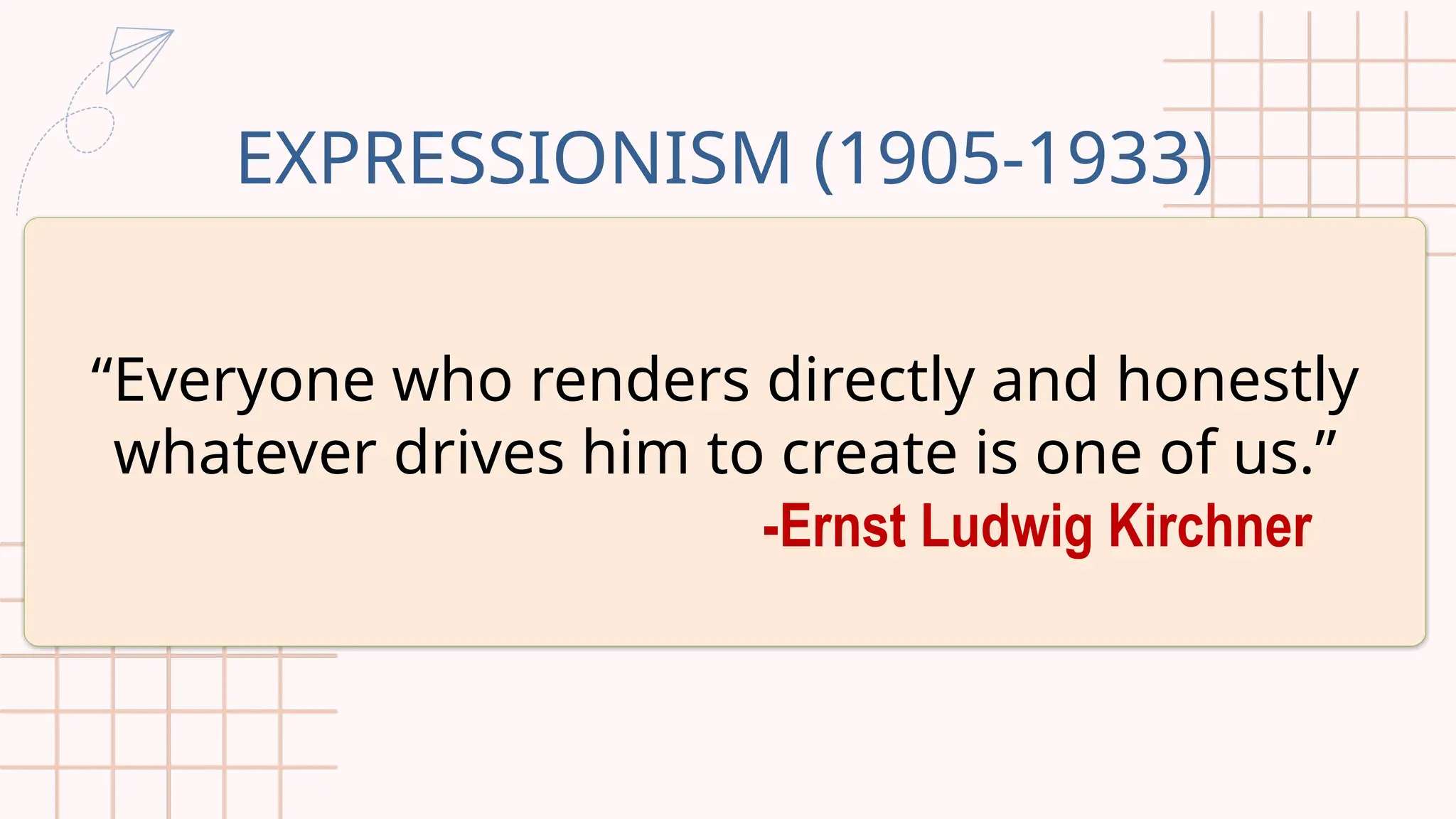 EXPRESSIONISM (1905-1933)
“Everyone who renders directly and honestly
whatever drives him to create is one of us.”
-Ernst Ludwig Kirchner
 