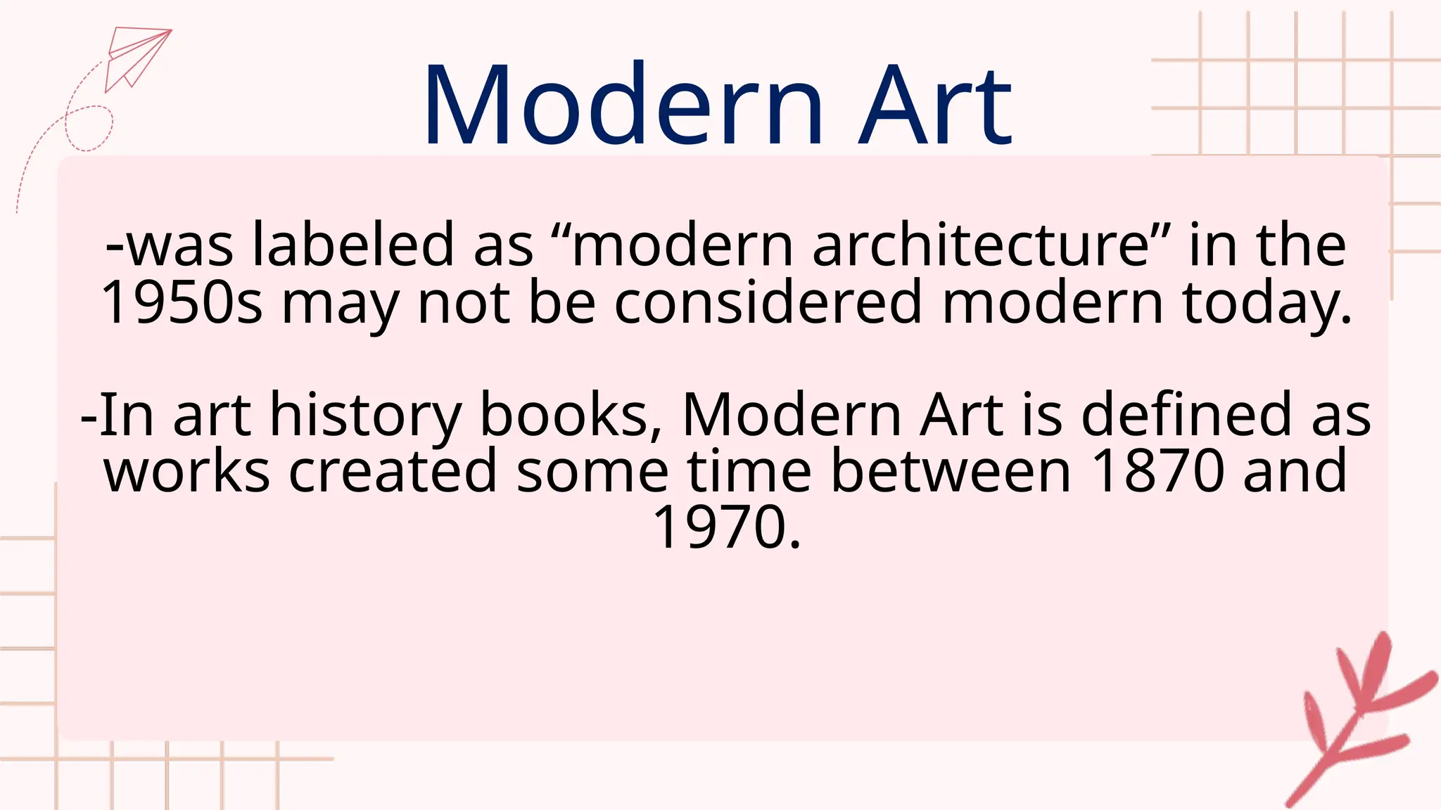 Modern Art
-was labeled as “modern architecture” in the
1950s may not be considered modern today.
-In art history books, Modern Art is defined as
works created some time between 1870 and
1970.
 
