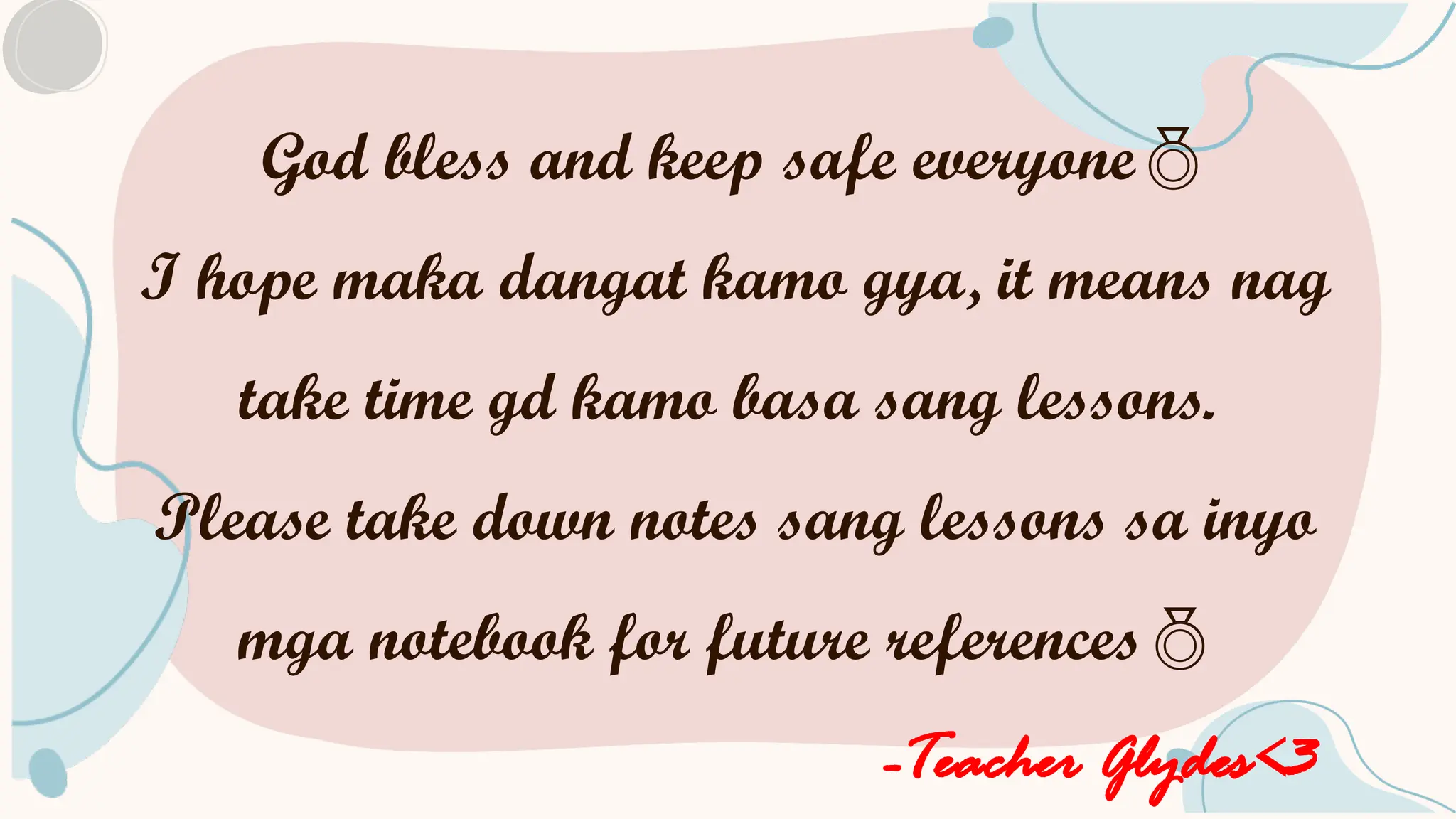 God bless and keep safe everyone
I hope maka dangat kamo gya, it means nag
take time gd kamo basa sang lessons.
Please take down notes sang lessons sa inyo
mga notebook for future references
-Teacher Glydes<3
 