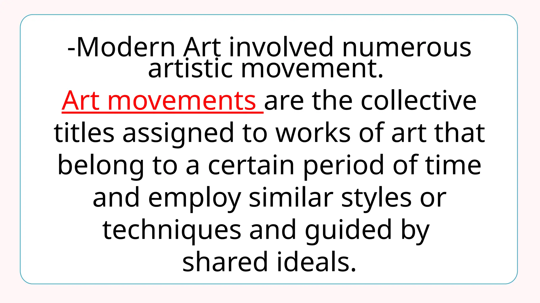 -Modern Art involved numerous
artistic movement.
Art movements are the collective
titles assigned to works of art that
belong to a certain period of time
and employ similar styles or
techniques and guided by
shared ideals.
 