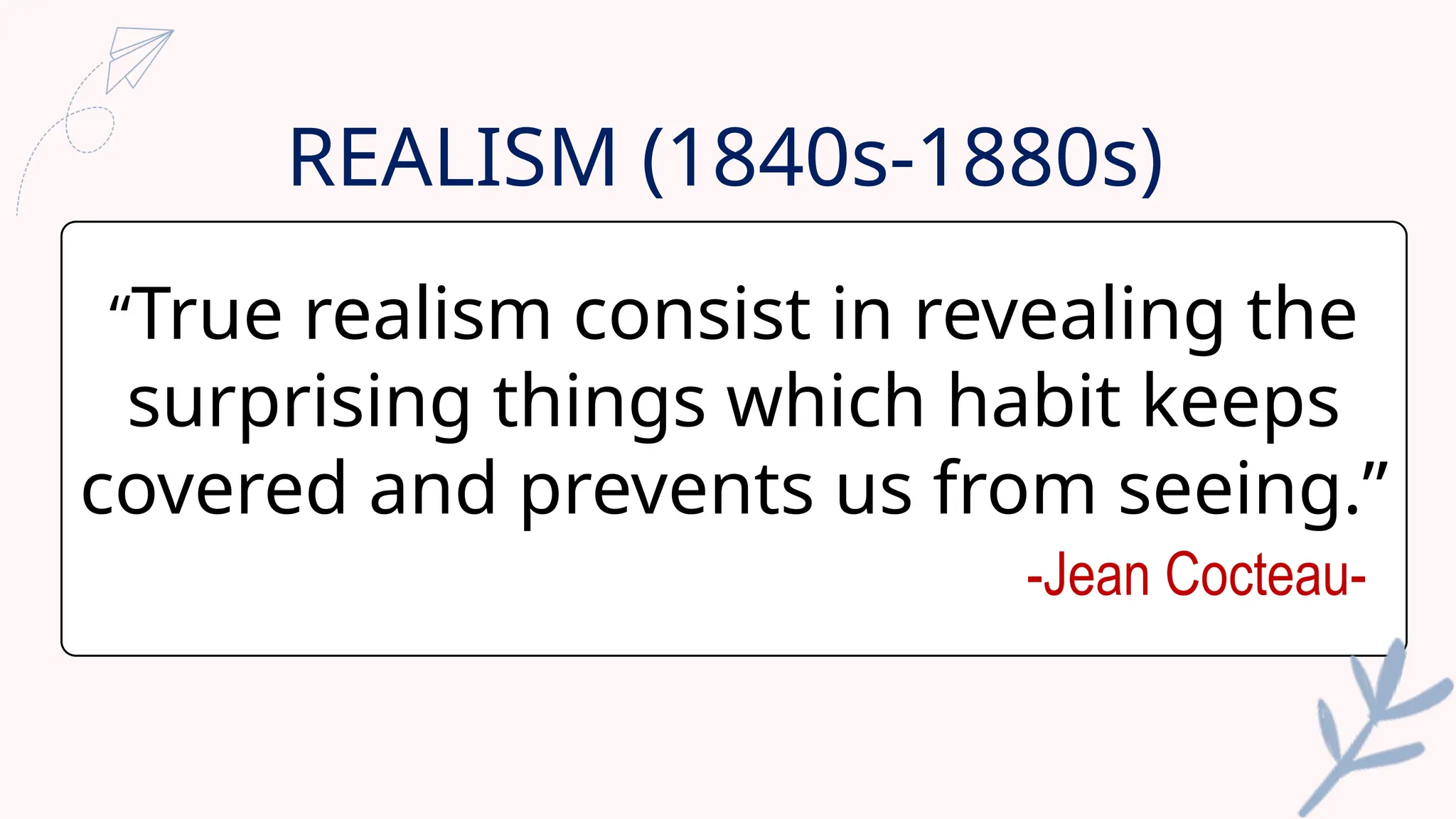 REALISM (1840s-1880s)
“True realism consist in revealing the
surprising things which habit keeps
covered and prevents us from seeing.”
-Jean Cocteau-
 