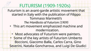 FUTURISM (1909-1920s)
Futurism is an avant-garde artistic movement that
started in Italy with the publication of Filippo
Tommaso Marinetti’s
The Manifesto of Futurism (1909)
• This art movement emphasized machine and
modernization.
• Most advocates of Futurism were painters.
• Some of the key artists of Futurism Umberto
Boccioni, Giacomo Balla, Carlos Carra, Gino
Severini, Natalia Goncharova, and Luigi De Giudici
 