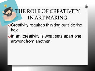 THE ROLE OF CREATIVITY
IN ART MAKING
OCreativity requires thinking outside the
box.
OIn art, creativity is what sets apart one
artwork from another.
 