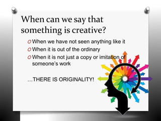 When can we say that
something is creative?
O When we have not seen anything like it
O When it is out of the ordinary
O When it is not just a copy or imitation of
someone’s work
…THERE IS ORIGINALITY!
 