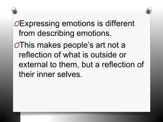 OExpressing emotions is different
from describing emotions.
OThis makes people’s art not a
reflection of what is outside or
external to them, but a reflection of
their inner selves.
 