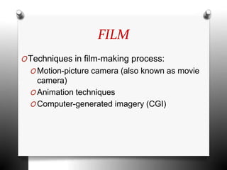 FILM
OTechniques in film-making process:
O Motion-picture camera (also known as movie
camera)
O Animation techniques
O Computer-generated imagery (CGI)
 