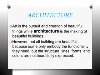 ARCHITECTURE
OArt is the pursuit and creation of beautiful
things while architecture is the making of
beautiful buildings.
OHowever, not all building are beautiful
because some only embody the functionality
they need, but the structure, lines, forms, and
colors are not beautifully expressed.
 