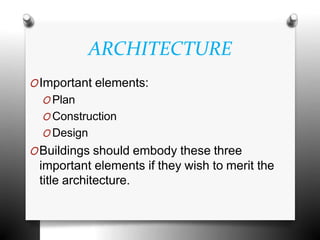 ARCHITECTURE
OImportant elements:
O Plan
O Construction
O Design
OBuildings should embody these three
important elements if they wish to merit the
title architecture.
 
