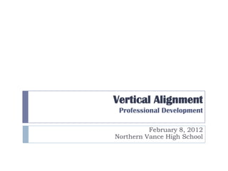 Vertical Alignment
 Professional Development

          February 8, 2012
Northern Vance High School
 