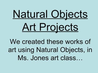 Natural Objects Art Projects We created these works of art using Natural Objects, in Ms. Jones art class… 