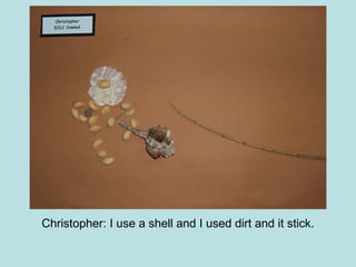 Christopher: I use a shell and I used dirt and it stick. 