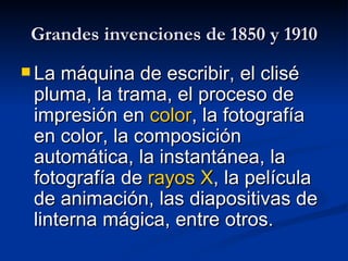 Grandes invenciones de 1850 y 1910  La máquina de escribir, el clisé pluma, la trama, el proceso de impresión en  color , la fotografía en color, la composición automática, la instantánea, la fotografía de  rayos X , la película de animación, las diapositivas de linterna mágica, entre otros.  