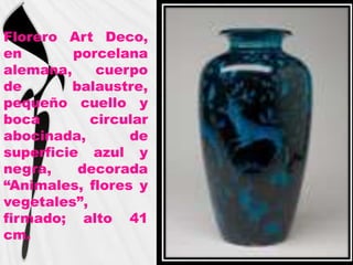 Florero Art Deco,
en       porcelana
alemana,     cuerpo
de       balaustre,
pequeño cuello y
boca        circular
abocinada,       de
superficie azul y
negra,    decorada
“Animales, flores y
vegetales”,
firmado; alto 41
cm.
 