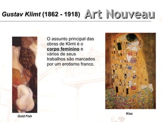 Art Nouveau O assunto principal das obras de Klimt é o  corpo feminino  e vários de seus  trabalhos são marcados por um erotismo franco. Gold Fish Kiss Gustav Klimt  (1862 - 1918) 