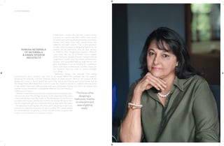 38 | THE ART OF BATHING
A bathroom is a place for ‘me’ time, a space where
one goes to unwind and reflect. Bathrooms should
be simple and soothing, tending towards a monotone
palette, with clean lines, easy maintenance, less
materials and light colours. That is the approach
we take when it comes to designing bathrooms. At
present, all the bathrooms that we have worked
on follow a more straight-lined aesthetic. Minimal,
clean lines, the use of a limited colour palette
(white bathroom sanitary fixtures), limited material
usage (more marble than any other), multi-function
showers and automated lighting, large mirrors and
glass wardrobes—if you are looking for a bathroom
space with clean contemporary profiles, these are
the elements that you need to achieve through
your design.
Bathroom design has evolved from being
predominantly about function over form to an equal relationship between the two aspects,
balancing the aesthetic and the utilitarian nature of these spaces. Taken in the context of the
design of a home, it should match the rest of the spaces and flow as part of the home, just as
the design flows effortlessly from room to room. For instance, we like to combine dressing areas
to the master bathroom with enclosed and open wardrobes. Having said that, I do believe that
powder rooms can achieve a completely different look and display a
definitive wow factor.
When it comes to functionality, the minutest of details must be taken
into account—from the storage locations to the planning of the water
closet and shower, from the height of the plumbing to its location as
you enter each space, and the best wall for the shower fittings so that
you do not get wet right up to the point that you step under the water.
But beyond everything else, the focus, while designing a bathroom,
must be on relaxation and ease of use. It is, after all, a space meant
for contemplation, for getting to know yourself better—a space that
invites you in and makes you want to unwind.
PHIROSA NETERWALA
OF NETERWALA
& AIBARA INTERIOR
ARCHITECTS
PHOTO:
MAXIE
COOPER
“Thefocus,while
designinga
bathroom,mustbe
onrelaxationand
easeofgetting
ready.”
 