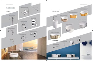 134 | THE ART OF BATHING THE ART OF BATHING | 135
F-COURBE
FAUCETS
FREE STANDING SINGLE
LEVER BASIN MIXER
CONCEALED MIXER WITH WALL
SPOUT AND HANDSHOWER
WALL MOUNTED SPOUT
SINGLE LEVER BASIN MIXER
FREE STANDING BATH AND SHOWER
MIXER WITH HANDSHOWER
BATH AND SHOWER
SINGLE LEVER MIXER
SINGLE LEVER BIDET MIXER
BASIN SINGLE LEVER MIXER FOR
CONCEALED INSTALLATION
SINGLE LEVER TALL BASIN MIXER
SANITARYWARE
ACCESSORIES
FREE STANDING
BASIN 440 MM
OVER-THE-COUNTER BASIN 440 MM
(WITHOUT TAP HOLE) ARGENTO
OVER-THE-COUNTER BASIN 440 MM
(WITHOUT TAP HOLE) ORO
OVER-THE-COUNTER BASIN 560 MM
(WITHOUT TAP HOLE) ARGENTO
OVER-THE-COUNTER BASIN 440 MM
(WITHOUT TAP HOLE)
OVER-THE-COUNTER BASIN 540 MM
(WITHOUT TAP HOLE) ORO
WALL MOUNTED WATER CLOSET
TOILET BRUSH HOLDER
TOWEL HOLDER 60 MM
PAPER HOLDER
ROBE HOOK
 