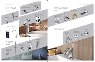 136 | THE ART OF BATHING THE ART OF BATHING | 137
F-ÉLÉGANT
F-iTOUCH
SINGLE LEVER
BASIN MIXER
KITCHEN SINK MIXER
SINGLE LEVER
TALL BASIN MIXER
WALL MOUNTED SINGLE LEVER BASIN
MIXER FOR CONCEALED INSTALLATION
WALL MOUNTED BATH SPOUT
DIGITAL TOUCH
SINGLE LEVER BASIN
MIXER (TEMPERATURE
SENSITIVE WITH LED)
SINGLE LEVER BATH AND
SHOWER MIXER FOR
CONCEALED INSTALLATION
SINGLE LEVER TALL BASIN
MIXER (TEMPERATURE
SENSITIVE WITH LED)
WALL MOUNTED BATH
SPOUT (TEMPERATURE
SENSITIVE WITH LED)
SINGLE LEVER BATH AND SHOWER
MIXER FOR CONCEALED INSTALLATION
SINGLE LEVER BATH AND SHOWER
MIXER FOR EXPOSED FITTING
FAUCETS
CEILING SPOUT
F-CLAIR
FAUCETS
F-MOSAICÓORO
F-MOSAICÓ
SINGLE LEVER BATH AND SHOWER
MIXER FOR CONCEALED INSTALLATION
SINGLE LEVER
BASIN MIXER
WALL MOUNTED
BATH SPOUT
WALL MOUNTED
BATH SPOUT
SINGLE LEVER BATH
AND SHOWER MIXER FOR
CONCEALED INSTALLATION
SINGLE LEVER
BASIN MIXER
SINGLE LEVER BASIN
MIXER (GOLD FINISH)
FAUCETS
 