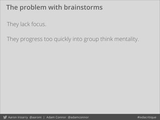 The problem with brainstorms
They progress too quickly into group think mentality.
They lack focus.
 