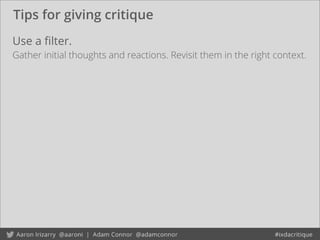 Tips for giving critique
Use a ﬁlter.
Gather initial thoughts and reactions. Revisit them in the right context.
 