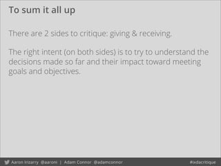 To sum it all up
There are 2 sides to critique: giving & receiving.
The right intent (on both sides) is to try to understand the
decisions made so far and their impact toward meeting
goals and objectives.
 