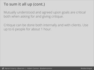 To sum it all up (cont.)
Mutually understood and agreed upon goals are critical
both when asking for and giving critique.
Critique can be done both internally and with clients. Use
up to 6 people for about 1 hour.
 
