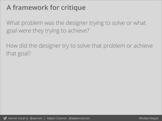 A framework for critique
What problem was the designer trying to solve or what
goal were they trying to achieve?
How did the designer try to solve that problem or achieve
that goal?
 