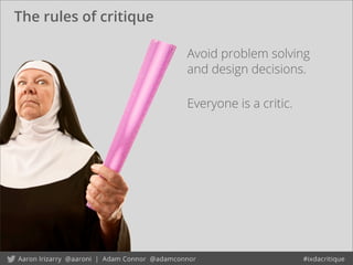 The rules of critique
Avoid problem solving
and design decisions.
Everyone is a critic.
 