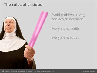 The rules of critique
Avoid problem solving
and design decisions.
Everyone is a critic.
Everyone is equal.
 