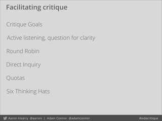 Facilitating critique
Critique Goals
Round Robin
Quotas
Direct Inquiry
Six Thinking Hats
Active listening, question for clarity
 