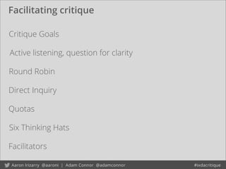 Facilitating critique
Critique Goals
Round Robin
Quotas
Direct Inquiry
Six Thinking Hats
Facilitators
Active listening, question for clarity
 