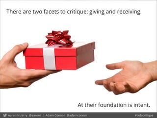 At their foundation is intent.
There are two facets to critique: giving and receiving.
 